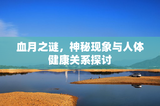 血月之谜，神秘现象与人体健康关系探讨