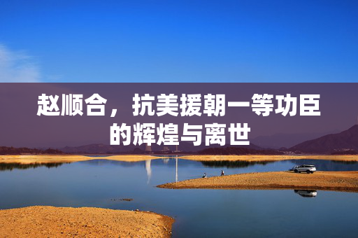 赵顺合，抗美援朝一等功臣的辉煌与离世