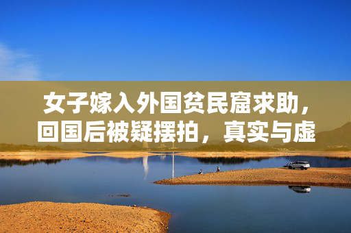 女子嫁入外国贫民窟求助，回国后被疑摆拍，真实与虚假的交织