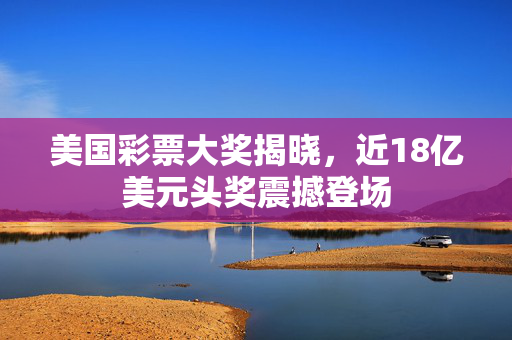 美国彩票大奖揭晓，近18亿美元头奖震撼登场