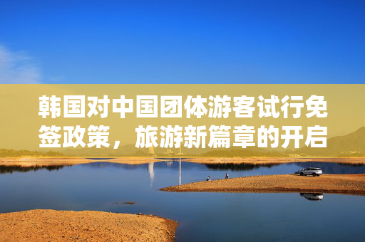 韩国对中国团体游客试行免签政策，旅游新篇章的开启