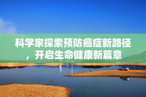 科学家探索预防癌症新路径，开启生命健康新篇章