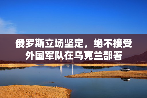 俄罗斯立场坚定，绝不接受外国军队在乌克兰部署