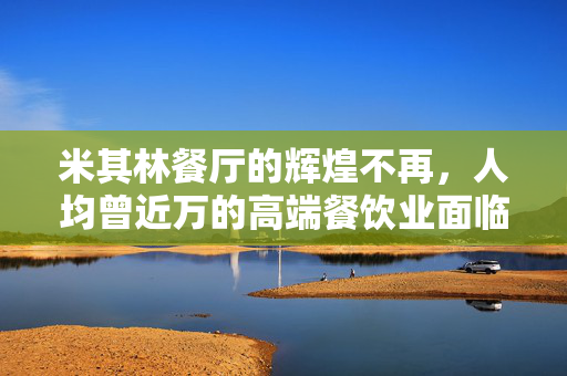 米其林餐厅的辉煌不再，人均曾近万的高端餐饮业面临困境