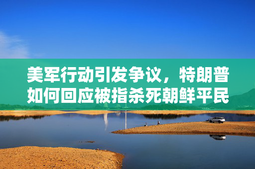 美军行动引发争议，特朗普如何回应被指杀死朝鲜平民的指控？