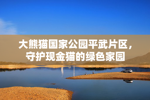 大熊猫国家公园平武片区，守护现金猫的绿色家园