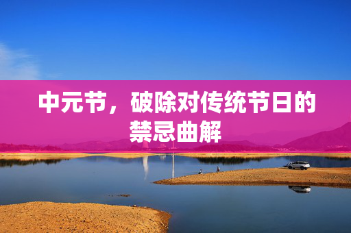 中元节，破除对传统节日的禁忌曲解
