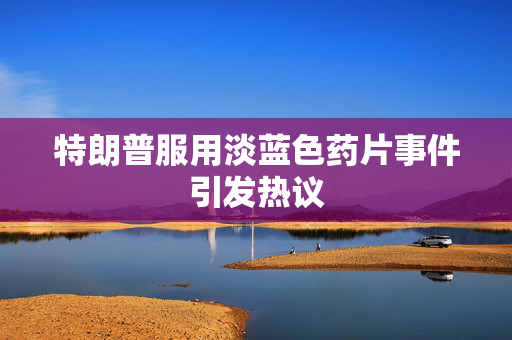 特朗普服用淡蓝色药片事件引发热议