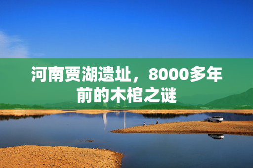 河南贾湖遗址，8000多年前的木棺之谜