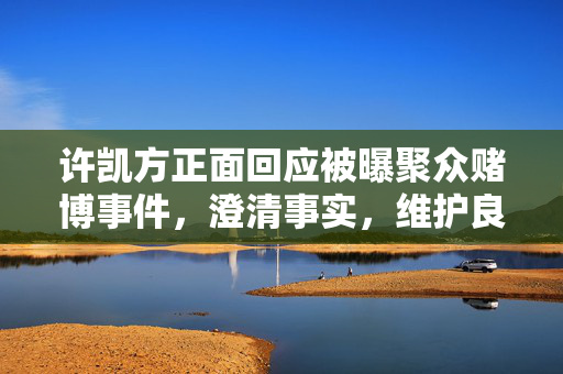 许凯方正面回应被曝聚众赌博事件，澄清事实，维护良好社会形象