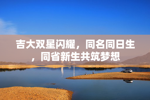 吉大双星闪耀，同名同日生，同省新生共筑梦想