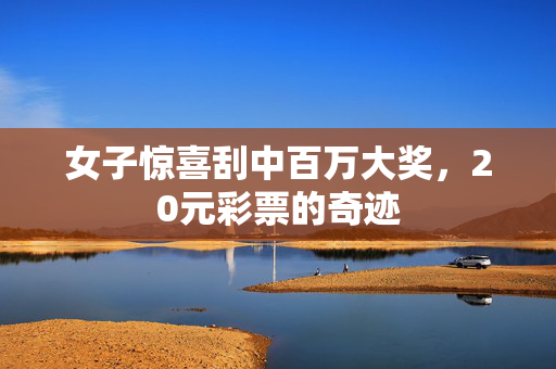 女子惊喜刮中百万大奖，20元彩票的奇迹