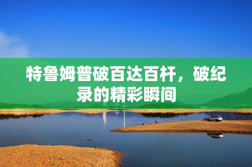 特鲁姆普破百达百杆，破纪录的精彩瞬间