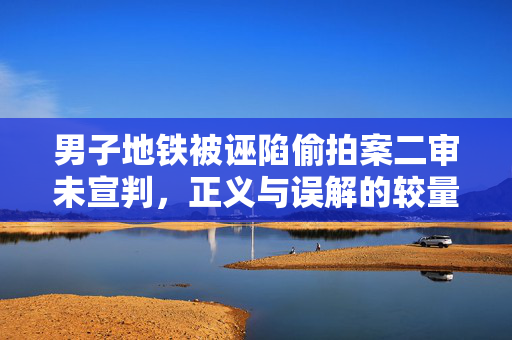 男子地铁被诬陷偷拍案二审未宣判，正义与误解的较量