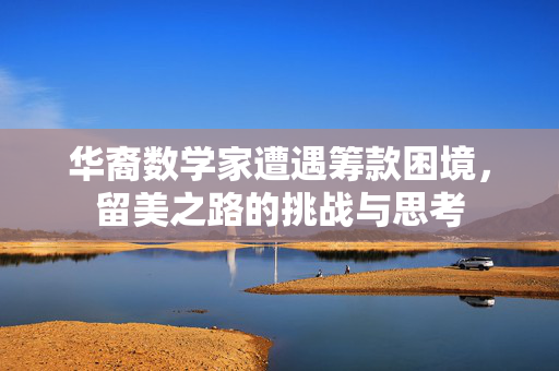 华裔数学家遭遇筹款困境，留美之路的挑战与思考