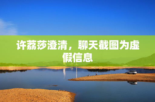 许荔莎澄清，聊天截图为虚假信息