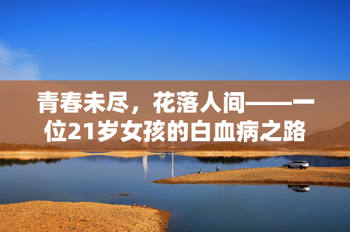 青春未尽，花落人间——一位21岁女孩的白血病之路