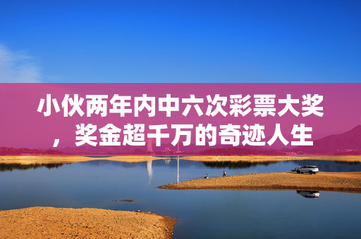 小伙两年内中六次彩票大奖，奖金超千万的奇迹人生