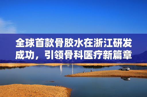全球首款骨胶水在浙江研发成功，引领骨科医疗新篇章