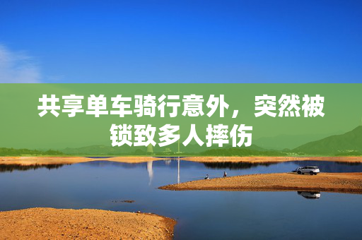 共享单车骑行意外，突然被锁致多人摔伤
