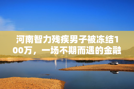 河南智力残疾男子被冻结100万，一场不期而遇的金融风波