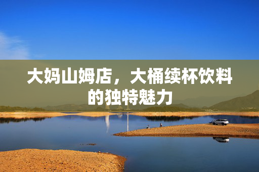 大妈山姆店，大桶续杯饮料的独特魅力