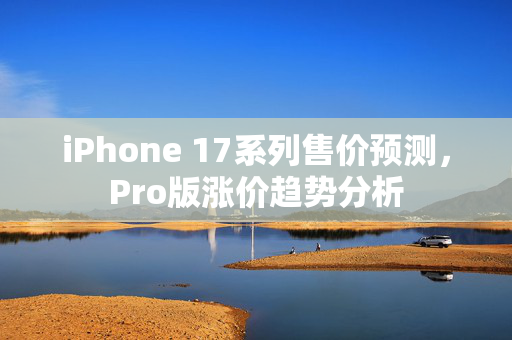 iPhone 17系列售价预测，Pro版涨价趋势分析