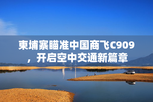 柬埔寨瞄准中国商飞C909，开启空中交通新篇章