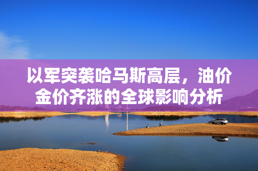 以军突袭哈马斯高层，油价金价齐涨的全球影响分析