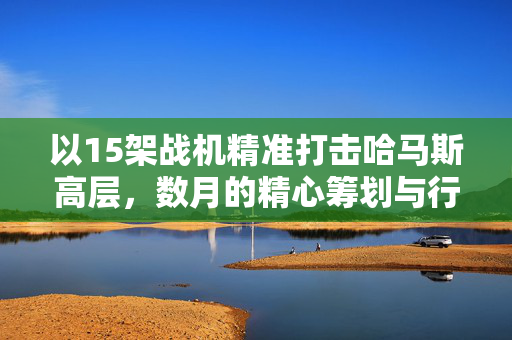 以15架战机精准打击哈马斯高层，数月的精心筹划与行动