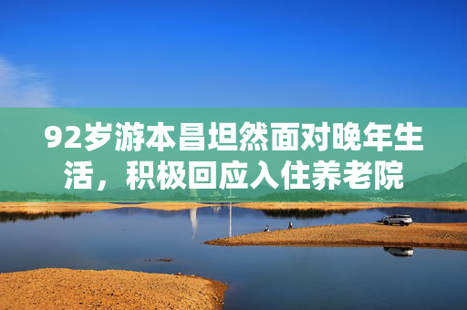 92岁游本昌坦然面对晚年生活，积极回应入住养老院