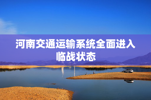 河南交通运输系统全面进入临战状态