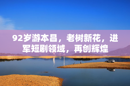 92岁游本昌，老树新花，进军短剧领域，再创辉煌