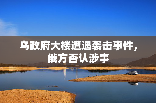 乌政府大楼遭遇袭击事件，俄方否认涉事