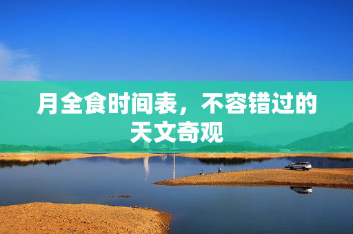 月全食时间表，不容错过的天文奇观