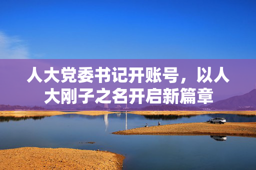 人大党委书记开账号，以人大刚子之名开启新篇章