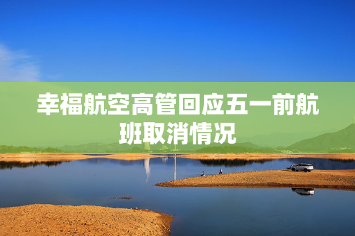 幸福航空高管回应五一前航班取消情况