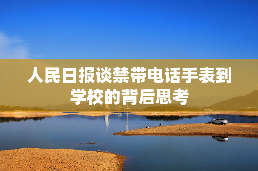 人民日报谈禁带电话手表到学校的背后思考