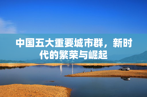 中国五大重要城市群，新时代的繁荣与崛起