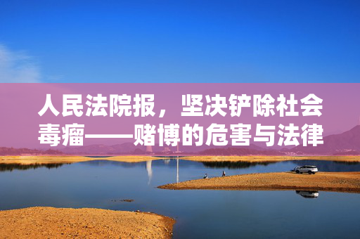 人民法院报，坚决铲除社会毒瘤——赌博的危害与法律应对
