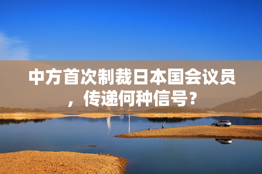 中方首次制裁日本国会议员，传递何种信号？