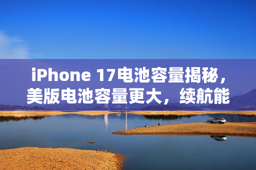iPhone 17电池容量揭秘，美版电池容量更大，续航能力再升级