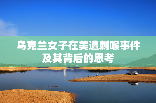 乌克兰女子在美遭刺喉事件及其背后的思考