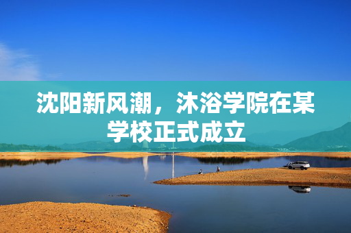 沈阳新风潮，沐浴学院在某学校正式成立