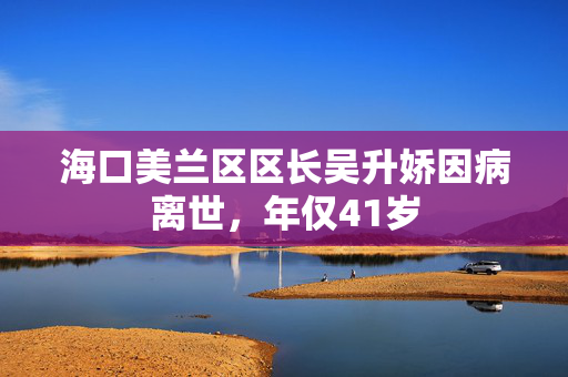 海口美兰区区长吴升娇因病离世，年仅41岁