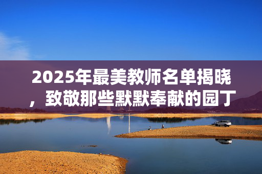 2025年最美教师名单揭晓，致敬那些默默奉献的园丁