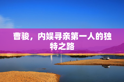 曹骏，内娱寻亲第一人的独特之路