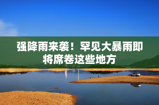强降雨来袭！罕见大暴雨即将席卷这些地方