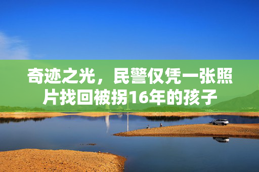 奇迹之光，民警仅凭一张照片找回被拐16年的孩子