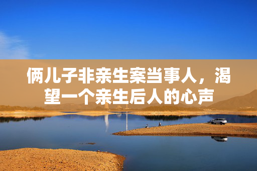俩儿子非亲生案当事人，渴望一个亲生后人的心声